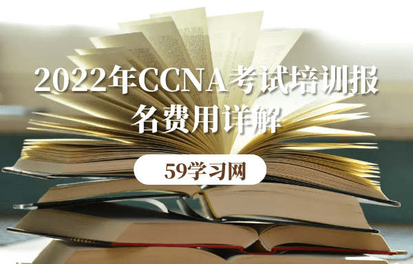 22年ccna考试培训报名费用多少 59学习网